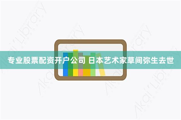 专业股票配资开户公司 日本艺术家草间弥生去世