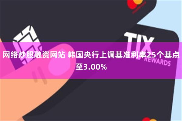 网络炒股融资网站 韩国央行上调基准利率25个基点至3.00%