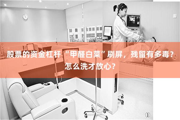 股票的资金杠杆 “甲醛白菜”刷屏，残留有多毒？怎么洗才放心？