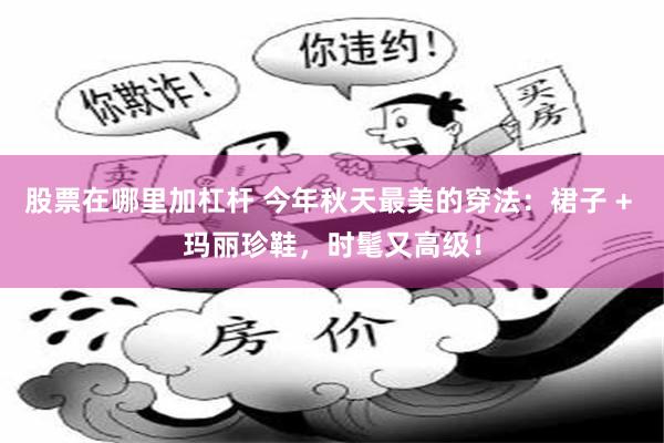 股票在哪里加杠杆 今年秋天最美的穿法：裙子 + 玛丽珍鞋，时髦又高级！
