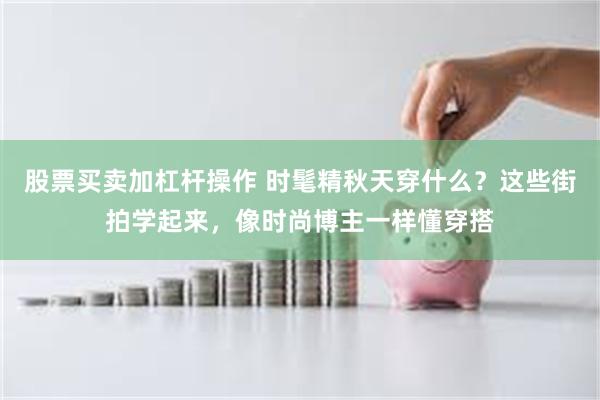 股票买卖加杠杆操作 时髦精秋天穿什么？这些街拍学起来，像时尚博主一样懂穿搭