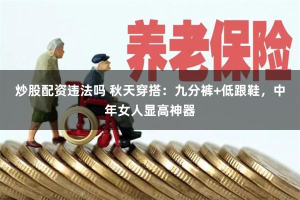 炒股配资违法吗 秋天穿搭：九分裤+低跟鞋，中年女人显高神器