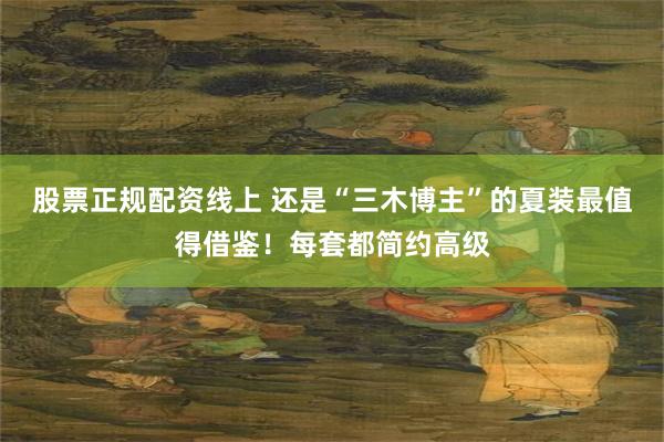 股票正规配资线上 还是“三木博主”的夏装最值得借鉴！每套都简约高级