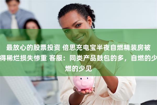 最放心的股票投资 倍思充电宝半夜自燃精装房被烧得稀烂损失惨重 客服：同类产品鼓包的多，自燃的少见