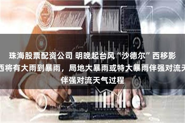 珠海股票配资公司 明晚起台风“沙德尔”西移影响！广西将有大雨到暴雨，局地大暴雨或特大暴雨伴强对流天气过程