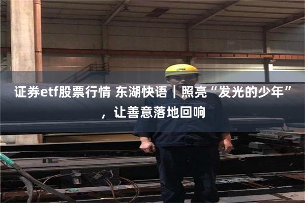 证券etf股票行情 东湖快语｜照亮“发光的少年”，让善意落地回响