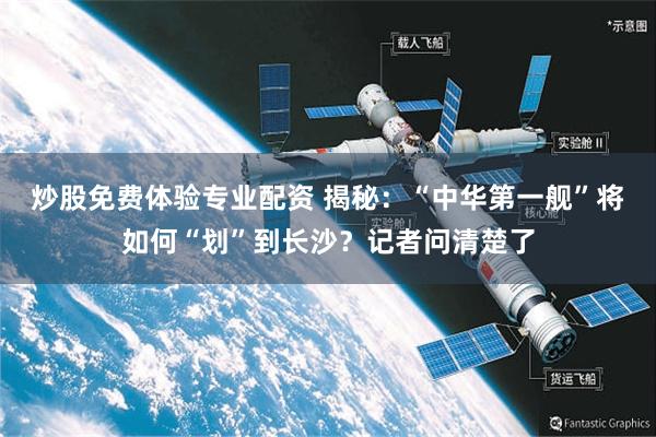 炒股免费体验专业配资 揭秘：“中华第一舰”将如何“划”到长沙？记者问清楚了