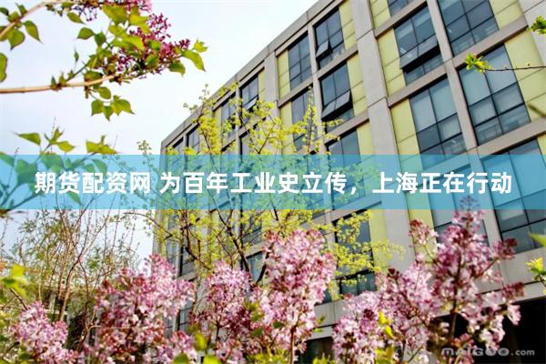 期货配资网 为百年工业史立传，上海正在行动