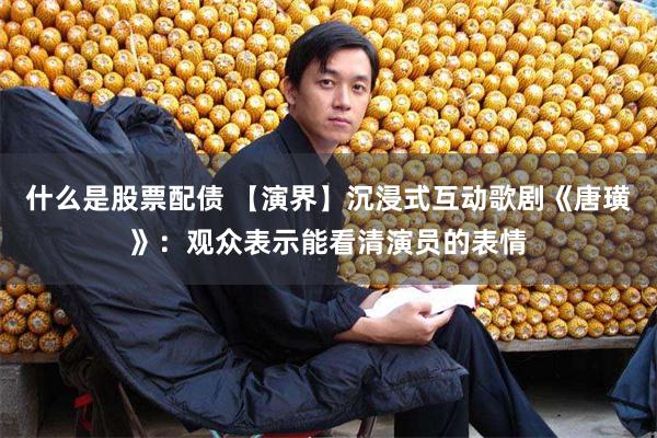 什么是股票配债 【演界】沉浸式互动歌剧《唐璜》：观众表示能看清演员的表情