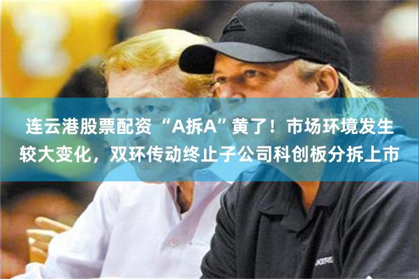 连云港股票配资 “A拆A”黄了！市场环境发生较大变化，双环传动终止子公司科创板分拆上市