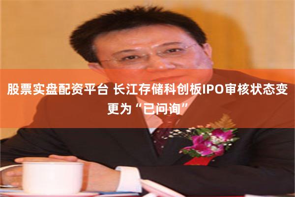 股票实盘配资平台 长江存储科创板IPO审核状态变更为“已问询”
