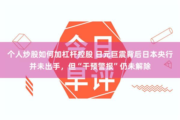个人炒股如何加杠杆控股 日元巨震背后日本央行并未出手，但“干预警报”仍未解除
