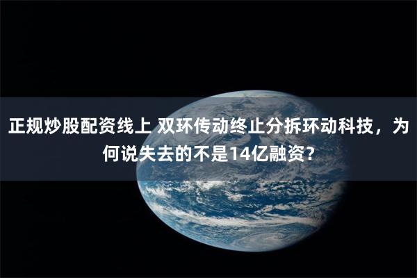 正规炒股配资线上 双环传动终止分拆环动科技，为何说失去的不是14亿融资？