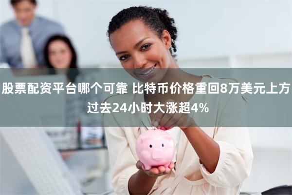 股票配资平台哪个可靠 比特币价格重回8万美元上方 过去24小时大涨超4%