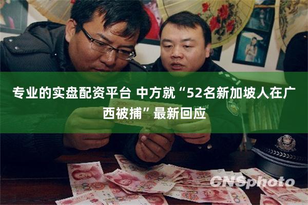 专业的实盘配资平台 中方就“52名新加坡人在广西被捕”最新回应