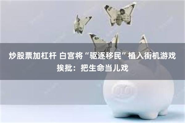炒股票加杠杆 白宫将“驱逐移民”植入街机游戏挨批：把生命当儿戏