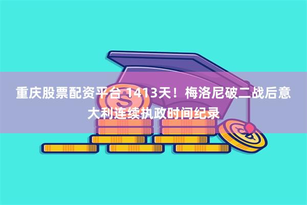 重庆股票配资平台 1413天！梅洛尼破二战后意大利连续执政时间纪录