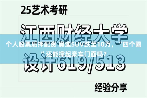 个人股票质押配资 奥迪SUV跌至10万，“四个圈”还能撑起豪车门面吗？