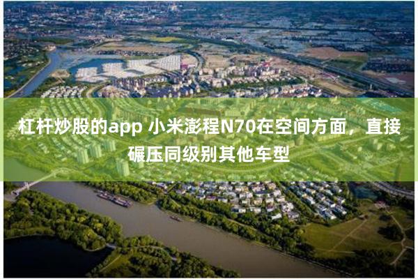 杠杆炒股的app 小米澎程N70在空间方面，直接碾压同级别其他车型