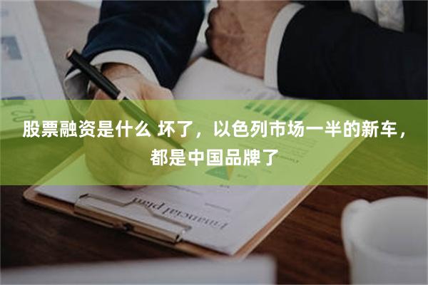 股票融资是什么 坏了，以色列市场一半的新车，都是中国品牌了