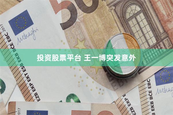 投资股票平台 王一博突发意外