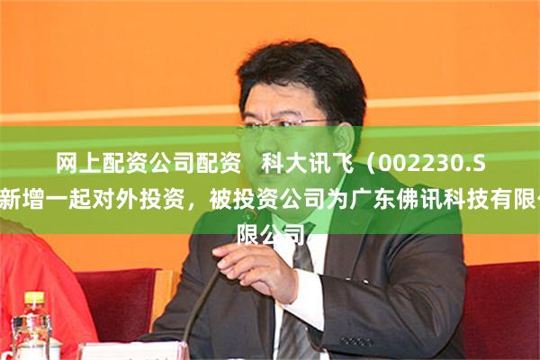 网上配资公司配资   科大讯飞（002230.SZ）新增一起对外投资，被投资公司为广东佛讯科技有限公司
