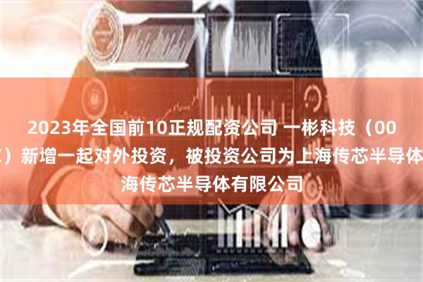 2023年全国前10正规配资公司 一彬科技（001278.SZ）新增一起对外投资，被投资公司为上海传芯半导体有限公司