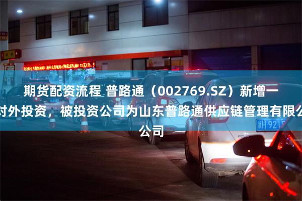 期货配资流程 普路通（002769.SZ）新增一起对外投资，被投资公司为山东普路通供应链管理有限公司