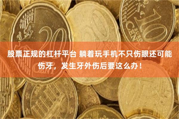 股票正规的杠杆平台 躺着玩手机不只伤眼还可能伤牙，发生牙外伤后要这么办！