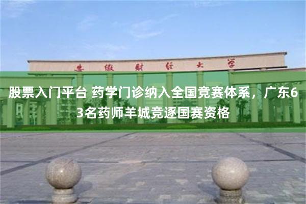 股票入门平台 药学门诊纳入全国竞赛体系，广东63名药师羊城竞逐国赛资格