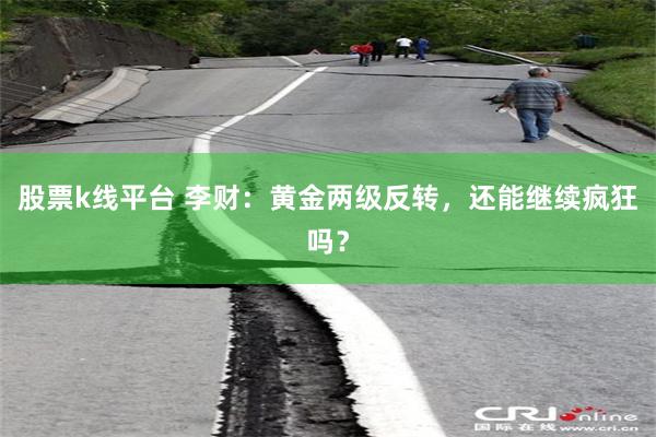 股票k线平台 李财：黄金两级反转，还能继续疯狂吗？