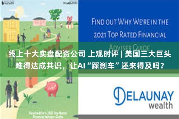 线上十大实盘配资公司 上观时评 | 美国三大巨头难得达成共识，让AI“踩刹车”还来得及吗？