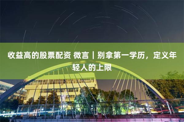 收益高的股票配资 微言｜别拿第一学历，定义年轻人的上限