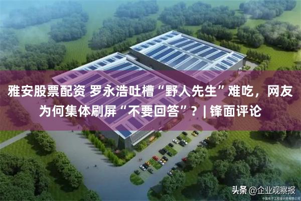 雅安股票配资 罗永浩吐槽“野人先生”难吃，网友为何集体刷屏“不要回答”？| 锋面评论