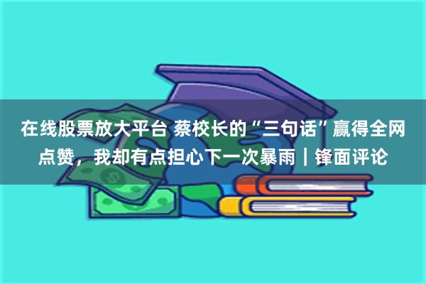 在线股票放大平台 蔡校长的“三句话”赢得全网点赞，我却有点担心下一次暴雨｜锋面评论