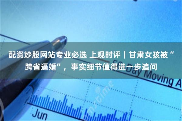 配资炒股网站专业必选 上观时评｜甘肃女孩被“跨省逼婚”，事实细节值得进一步追问