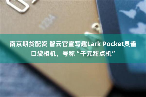 南京期货配资 智云官宣写趣Lark Pocket灵雀口袋相机，号称“千元甜点机”