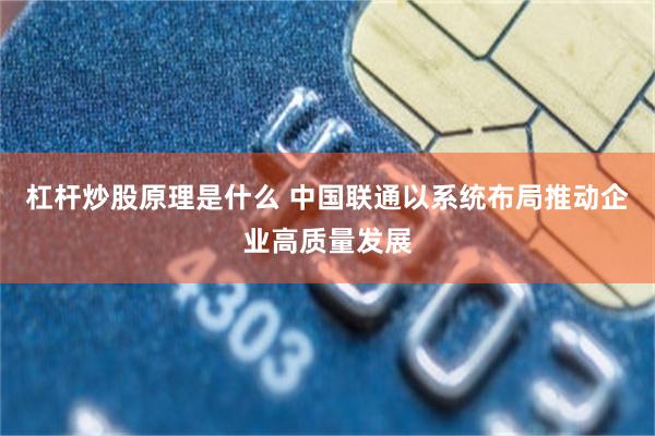 杠杆炒股原理是什么 中国联通以系统布局推动企业高质量发展