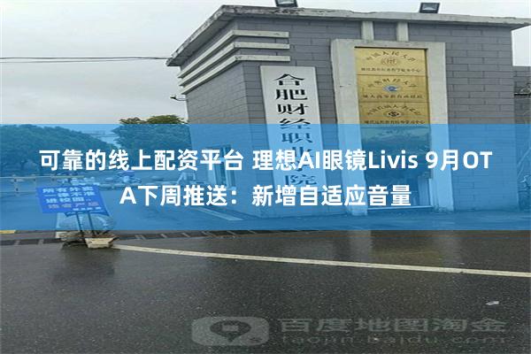 可靠的线上配资平台 理想AI眼镜Livis 9月OTA下周推送：新增自适应音量