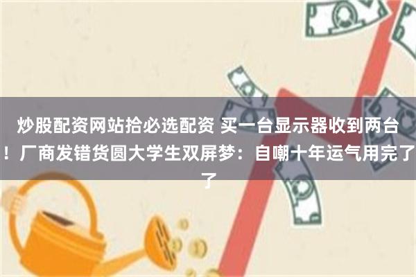 炒股配资网站拾必选配资 买一台显示器收到两台！厂商发错货圆大学生双屏梦：自嘲十年运气用完了