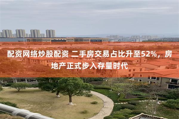 配资网络炒股配资 二手房交易占比升至52%，房地产正式步入存量时代