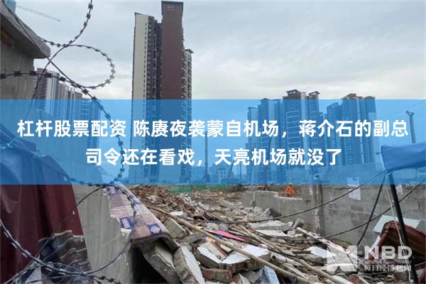 杠杆股票配资 陈赓夜袭蒙自机场，蒋介石的副总司令还在看戏，天亮机场就没了