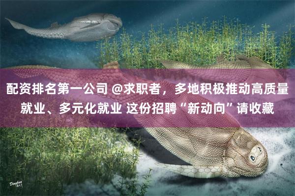 配资排名第一公司 @求职者，多地积极推动高质量就业、多元化就业 这份招聘“新动向”请收藏