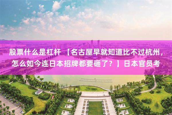 股票什么是杠杆 【名古屋早就知道比不过杭州，怎么如今连日本招牌都要砸了？】日本官员考