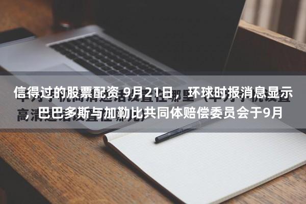 信得过的股票配资 9月21日，环球时报消息显示，巴巴多斯与加勒比共同体赔偿委员会于9月