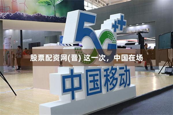 股票配资网(晋) 这一次,中国在场
