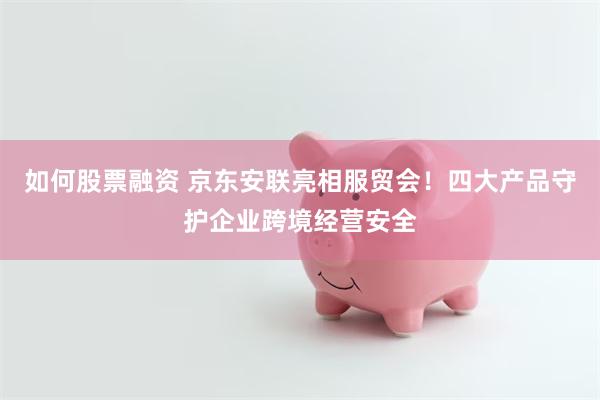 如何股票融资 京东安联亮相服贸会！四大产品守护企业跨境经营安全