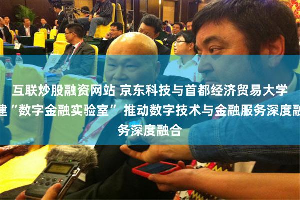 互联炒股融资网站 京东科技与首都经济贸易大学共建“数字金融实验室” 推动数字技术与金融服务深度融合