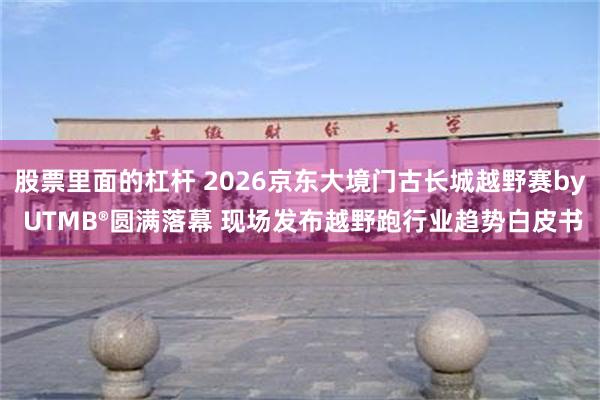 股票里面的杠杆 2026京东大境门古长城越野赛by UTMB®圆满落幕 现场发布越野跑行业趋势白皮书
