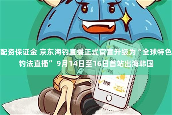 配资保证金 京东海钓直播正式官宣升级为“全球特色钓法直播” 9月14日至16日首站出海韩国